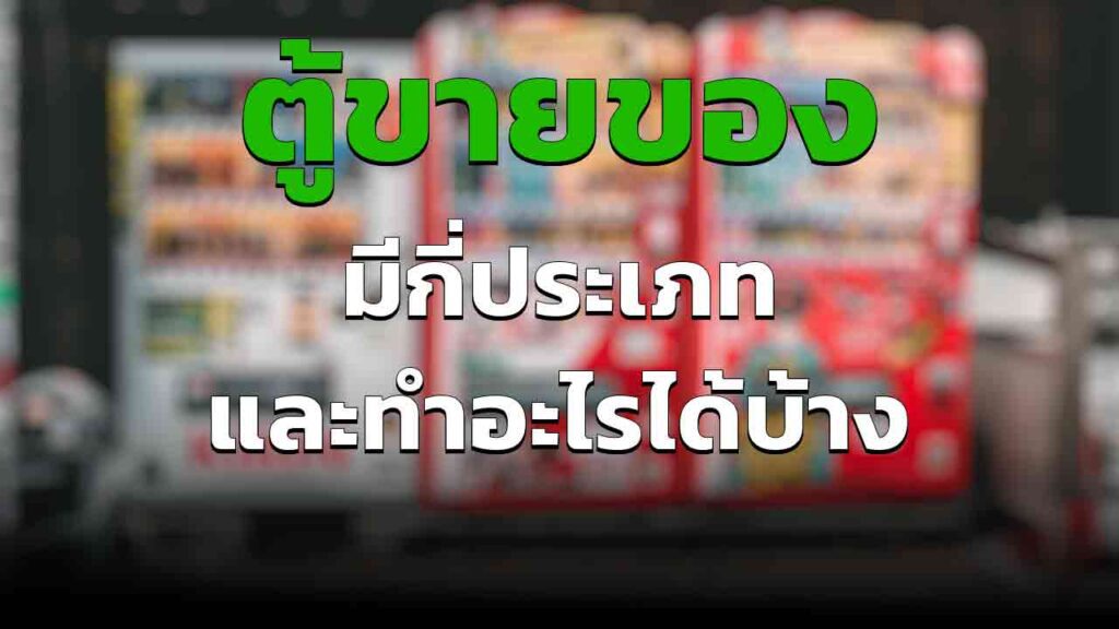 ตู้ขายของอัตโนมัติ มีกี่ชนิด ทำอะไรได้บ้าง รายได้เยอะไหม