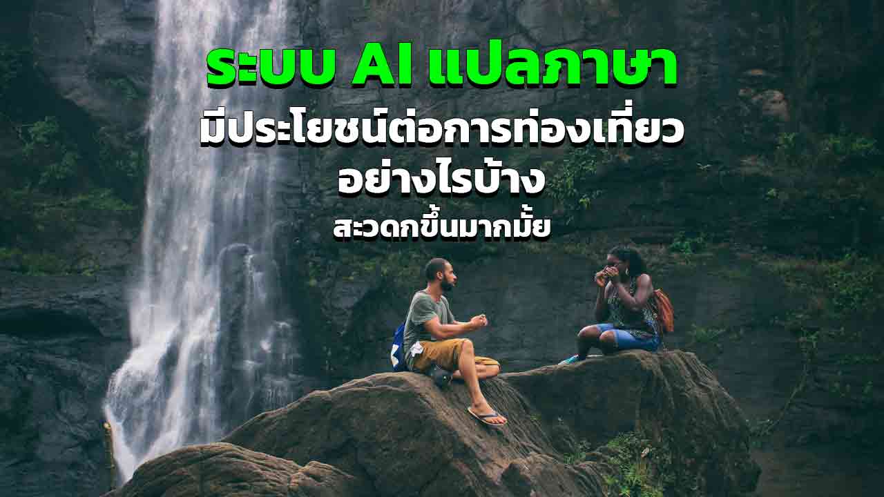 ระบบ AI แปลภาษา มีประโยชน์ต่อการท่องเที่ยวอย่างไรบ้าง สะดวกมากขึ้นมั้ย